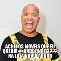 ACHEI OS MOVEIS QUE EU QUERIA .....ONDE ONDE ???? NA LOJA NOVOLARRRR