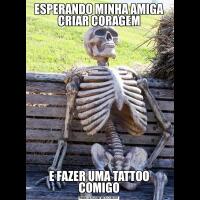 ESPERANDO MINHA AMIGA CRIAR CORAGEME FAZER UMA TATTOO COMIGO