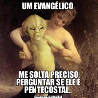 UM EVANGÉLICO ME SOLTA PRECISO PERGUNTAR SE ELE É PENTECOSTAL. 
