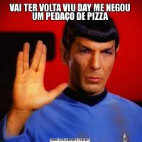 VAI TER VOLTA VIU DAY ME NEGOU UM PEDAÇO DE PIZZA