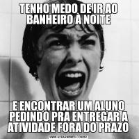 TENHO MEDO DE IR AO BANHEIRO À NOITEE ENCONTRAR UM ALUNO PEDINDO PRA ENTREGAR A ATIVIDADE FORA DO PRAZO