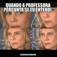 QUANDO A PROFESSORA PERGUNTA SE EU ENTENDI.