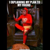 I EXPLAINING MY PLAN TO MY FRIEND  