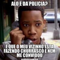 ALO É DA POLICIA?É QUE O MEU VIZINHO ESTA FAZENDO CHURRASCO E NEM ME CONVIDOU