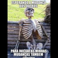 ESPERANDO A MUDANÇA DOS OUTROS PARA INICIAR AS MINHAS MUDANÇAS TAMBÉM 