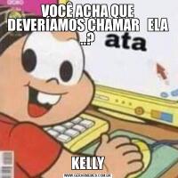 VOCÊ ACHA QUE DEVERÍAMOS CHAMAR   ELA ..?KELLY