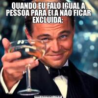 QUANDO EU FALO IGUAL A PESSOA PARA ELA NÃO FICAR EXCLUÍDA: 