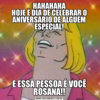HAHAHAHA
HOJE É DIA DE CELEBRAR O ANIVERSÁRIO DE ALGUÉM ESPECIAL!E ESSA PESSOA É VOCÊ ROSANA!!