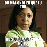 OU MÃE ONDE EH QUE EU TOUDU SOU O MACACO DA NOITE 