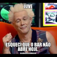JUVEESQUECI QUE O BAR NÃO ABRE HOJE.