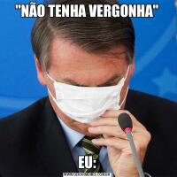 &QUOT;NÃO TENHA VERGONHA&QUOT;EU:
