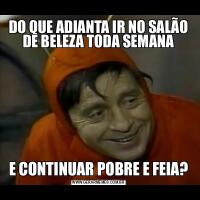 DO QUE ADIANTA IR NO SALÃO DE BELEZA TODA SEMANAE CONTINUAR POBRE E FEIA?