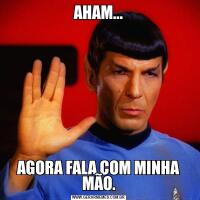 AHAM...AGORA FALA COM MINHA MÃO.