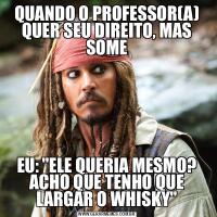 QUANDO O PROFESSOR(A) QUER SEU DIREITO, MAS SOMEEU: &QUOT;ELE QUERIA MESMO? ACHO QUE TENHO QUE LARGAR O WHISKY&QUOT;