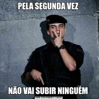 PELA SEGUNDA VEZ NÃO VAI SUBIR NINGUÉM 