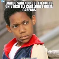 EVALDO SABENDO QUE EM OUTRO UNIVERSO ELE CABELUDO E ODEIA CARECAS