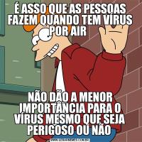 É ASSO QUE AS PESSOAS FAZEM QUANDO TEM VÍRUS POR AIR  NÃO DÃO A MENOR IMPORTÂNCIA PARA O VÍRUS MESMO QUE SEJA PERIGOSO OU NÃO 