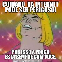 CUIDADO  NA INTERNET PODE SER PERIGOSO!POR ISSO A FORÇA ESTA'SEMPRE COM VOCE.
