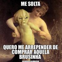 ME SOLTAQUERO ME ARREPENDER DE COMPRAR AQUELA BRUSINHA 