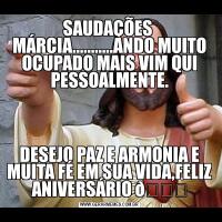SAUDAÇÕES  MÁRCIA...........ANDO MUITO OCUPADO MAIS VIM QUI PESSOALMENTE.DESEJO PAZ E ARMONIA E MUITA FÉ EM SUA VIDA,FELIZ ANIVERSÁRIO 