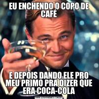 EU ENCHENDO O COPO DE CAFÉE DEPOIS DANDO ELE PRO MEU PRIMO PRA DIZER QUE ERA COCA-COLA