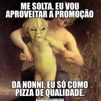 ME SOLTA, EU VOU APROVEITAR A PROMOÇÃODA NONNI, EU SÓ COMO PIZZA DE QUALIDADE.