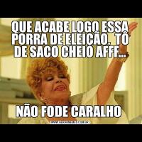 QUE ACABE LOGO ESSA PORRA DE ELEIÇÃO,  TÔ DE SACO CHEIO AFFF...NÃO FODE CARALHO 