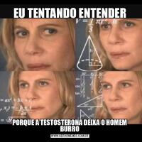 EU TENTANDO ENTENDERPORQUE A TESTOSTERONA DEIXA O HOMEM BURRO