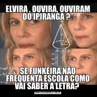 ELVIRA , OUVIRA, OUVIRAM DO IPIRANGA ?  SE FUNKEIRA NÃO FREQUENTA ESCOLA COMO VAI SABER A LETRA? 