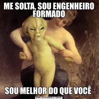 ME SOLTA, SOU ENGENHEIRO FORMADOSOU MELHOR DO QUE VOCÊ 