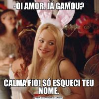 -OI AMOR. JÁ GAMOU?CALMA FIO! SÓ ESQUECI TEU NOME.
