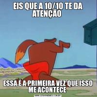 EIS QUE A 10/10 TE DA ATENÇÃO ESSA É A PRIMEIRA VEZ QUE ISSO ME ACONTECE 