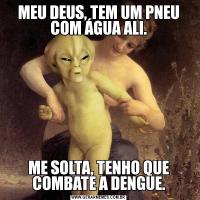 MEU DEUS, TEM UM PNEU COM ÁGUA ALI.ME SOLTA, TENHO QUE COMBATE A DENGUE.