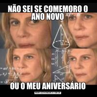 NÃO SEI SE COMEMORO O ANO NOVOOU O MEU ANIVERSÁRIO