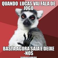 QUANDO  LUCAS VAI FALA DE JOGOBASTA AGORA SAIA E DEIXE -NOS