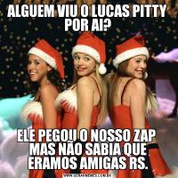 ALGUEM VIU O LUCAS PITTY
POR AI?ELE PEGOU O NOSSO ZAP 
MAS NÃO SABIA QUE ERAMOS AMIGAS RS.