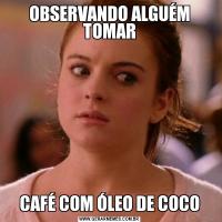 OBSERVANDO ALGUÉM TOMARCAFÉ COM ÓLEO DE COCO