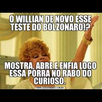 O WILLIAN DE NOVO ESSE TESTE DO BOLZONARO!?MOSTRA, ABRE E ENFIA LOGO ESSA PORRA NO RABO DO CURIOSO. 