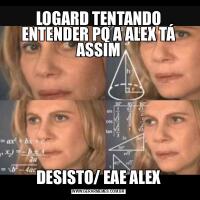 LOGARD TENTANDO ENTENDER PQ A ALEX TÁ ASSIMDESISTO/ EAE ALEX