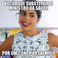 VOCÊ PODE SUBSTITUIR O MINISTRO DA SAÚDEPOR UM CONE POR EXEMPLO