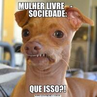 MULHER LIVRE    -    SOCIEDADE:QUE ISSO?!