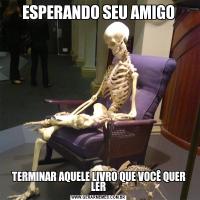 ESPERANDO SEU AMIGOTERMINAR AQUELE LIVRO QUE VOCÊ QUER LER