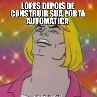 LOPES DEPOIS DE CONSTRUIR SUA PORTA AUTOMÁTICA