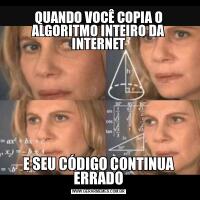 QUANDO VOCÊ COPIA O ALGORITMO INTEIRO DA INTERNETE SEU CÓDIGO CONTINUA ERRADO