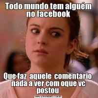 Todo mundo tem alguém no facebookQue faz  aquele  comentário  nada a ver com oque vc postou 