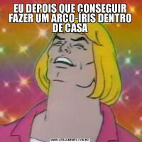 EU DEPOIS QUE CONSEGUIR FAZER UM ARCO-ÍRIS DENTRO DE CASA