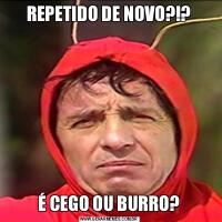 REPETIDO DE NOVO?!?É CEGO OU BURRO?