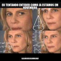 EU TENTANDO ENTEDER COMO JA ESTAMOS EM NOVEMBRO