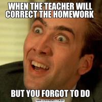 WHEN THE TEACHER WILL CORRECT THE HOMEWORK BUT YOU FORGOT TO DO