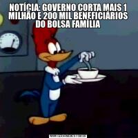 NOTÍCIA: GOVERNO CORTA MAIS 1 MILHÃO E 200 MIL BENEFICIÁRIOS DO BOLSA FAMÍLIA